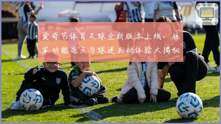 爱奇艺体育足球全新版本上线，独家功能亮点与球迷互动体验大揭秘