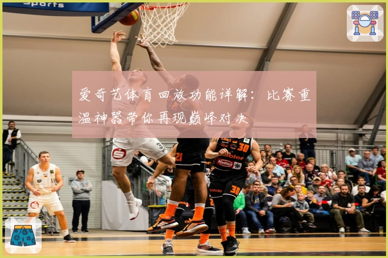 爱奇艺体育回放功能详解：比赛重温神器带你再现巅峰对决