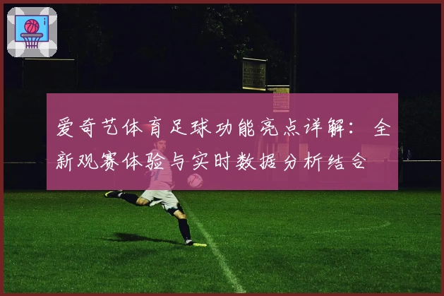 爱奇艺体育足球功能亮点详解：全新观赛体验与实时数据分析结合