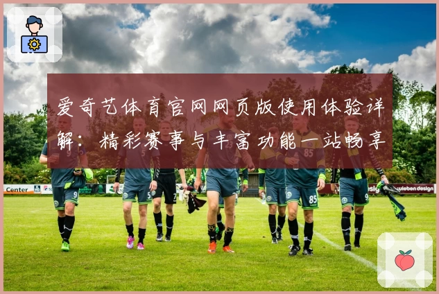 爱奇艺体育官网网页版使用体验详解：精彩赛事与丰富功能一站畅享