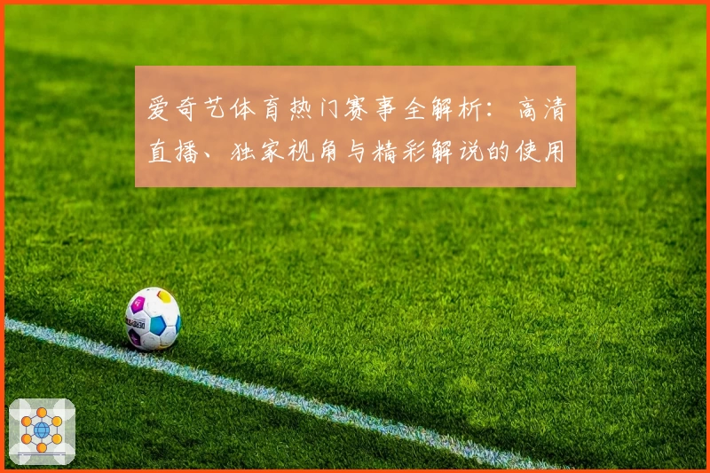 爱奇艺体育热门赛事全解析：高清直播、独家视角与精彩解说的使用体验