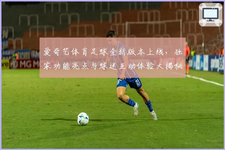 爱奇艺体育足球全新版本上线，独家功能亮点与球迷互动体验大揭秘