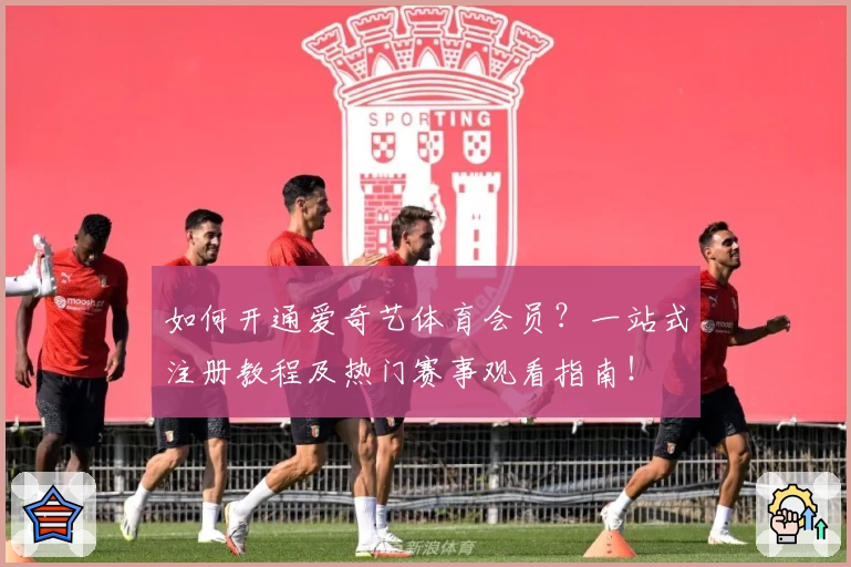 如何开通爱奇艺体育会员？一站式注册教程及热门赛事观看指南！