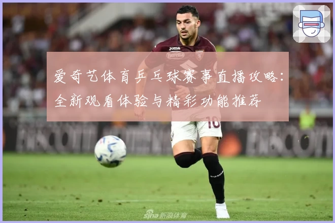 爱奇艺体育乒乓球赛事直播攻略：全新观看体验与精彩功能推荐