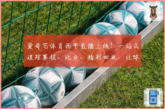 爱奇艺体育西甲直播上线！一站式追踪赛程、比分、精彩回放，让球迷过足瘾