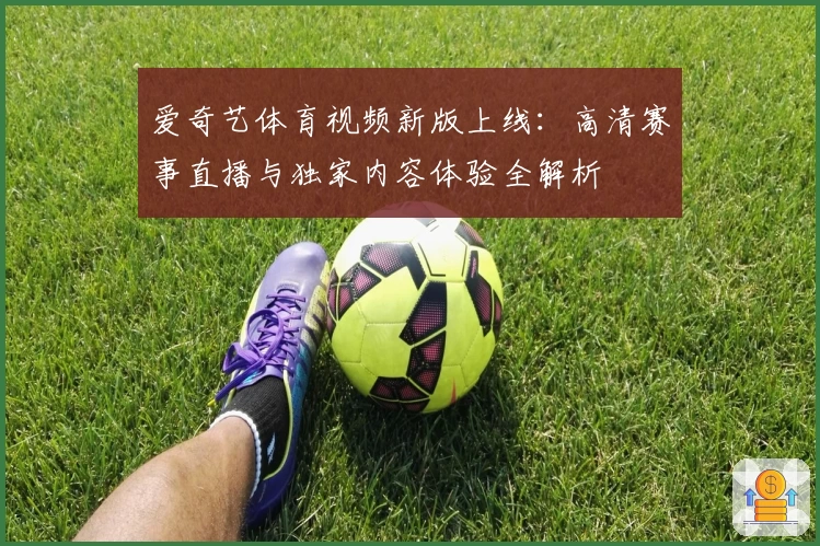 爱奇艺体育视频新版上线：高清赛事直播与独家内容体验全解析