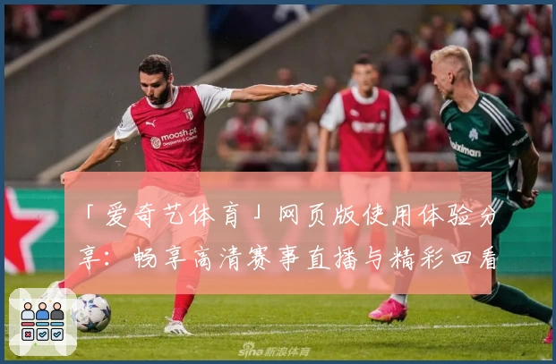 「爱奇艺体育」网页版使用体验分享：畅享高清赛事直播与精彩回看的一站式平台