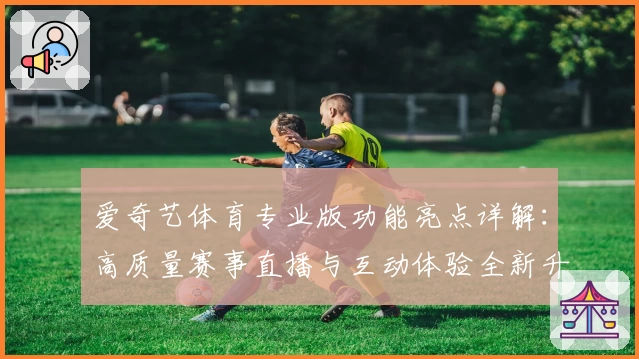 爱奇艺体育专业版功能亮点详解:高质量赛事直播与互动体验全新升级