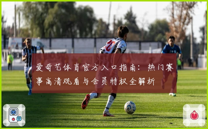 爱奇艺体育官方入口指南：热门赛事高清观看与会员特权全解析