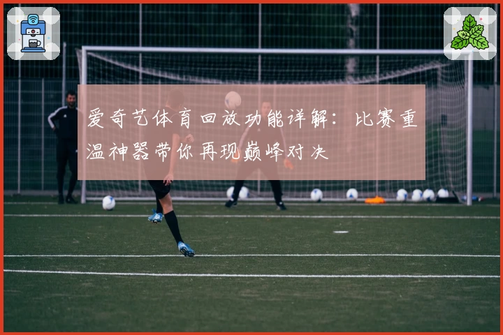 爱奇艺体育回放功能详解：比赛重温神器带你再现巅峰对决