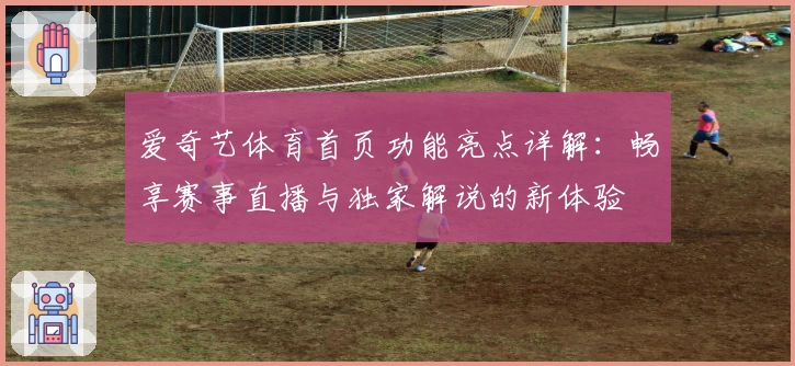 爱奇艺体育首页功能亮点详解：畅享赛事直播与独家解说的新体验