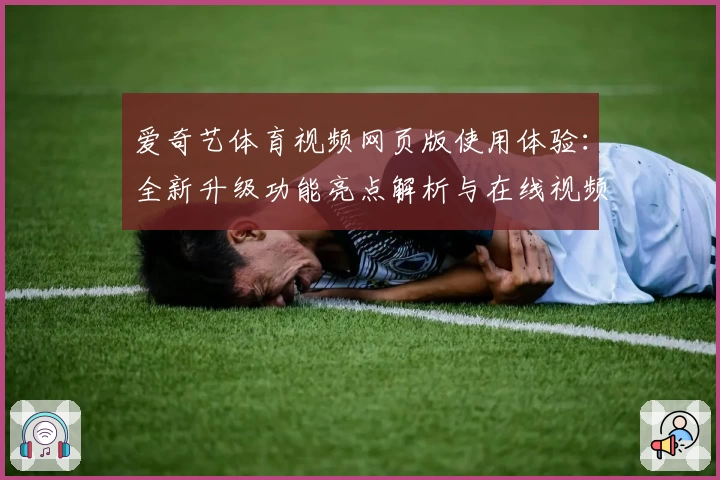 爱奇艺体育视频网页版使用体验：全新升级功能亮点解析与在线视频播放指南