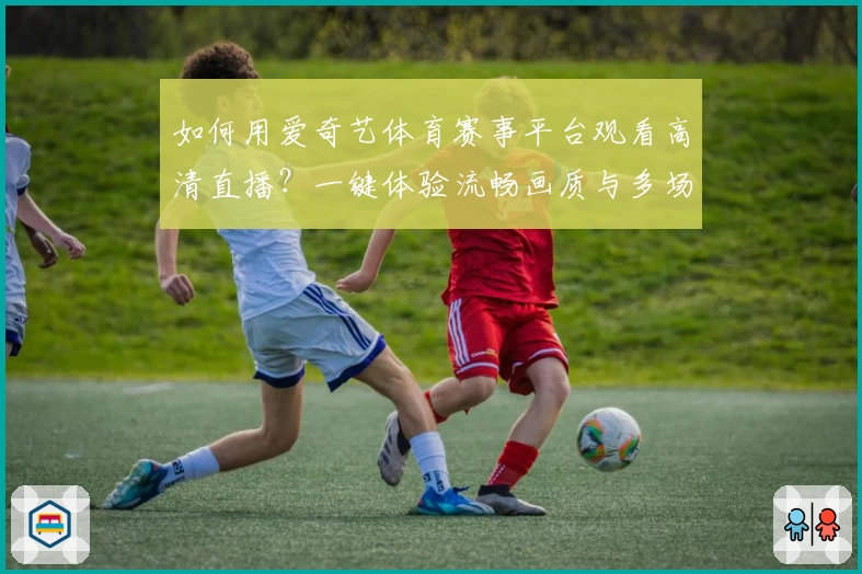 如何用爱奇艺体育赛事平台观看高清直播？一键体验流畅画质与多场精彩比赛