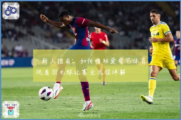 - 新人指南：如何借助爱奇艺体育观看羽毛球比赛全流程详解