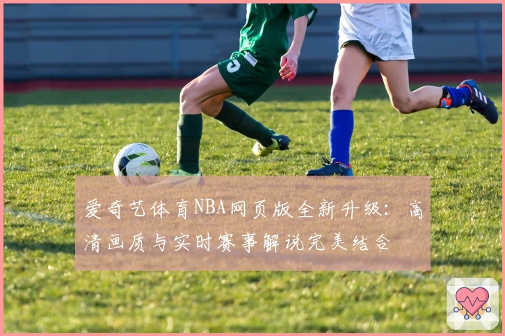爱奇艺体育NBA网页版全新升级：高清画质与实时赛事解说完美结合