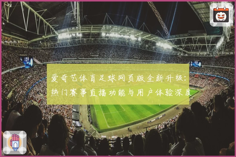 爱奇艺体育足球网页版全新升级：热门赛事直播功能与用户体验深度解析