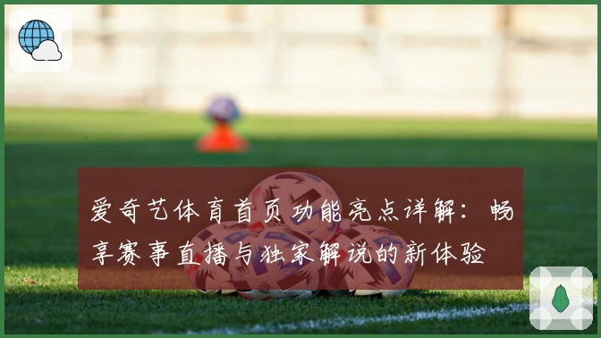 爱奇艺体育首页功能亮点详解：畅享赛事直播与独家解说的新体验