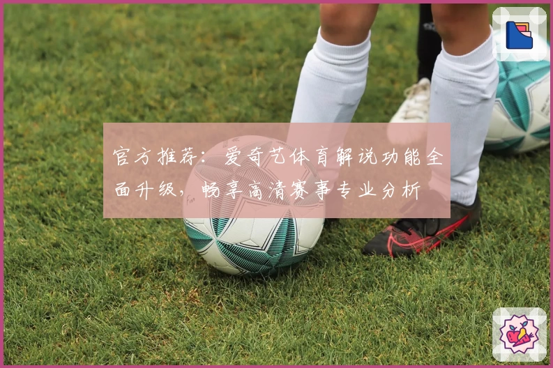 官方推荐:爱奇艺体育解说功能全面升级,畅享高清赛事专业分析