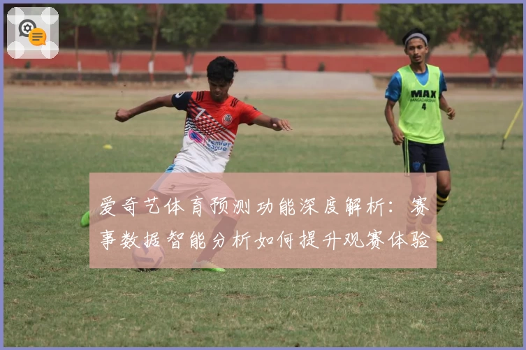 爱奇艺体育预测功能深度解析：赛事数据智能分析如何提升观赛体验