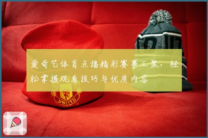 爱奇艺体育点播精彩赛事汇聚，轻松掌握观看技巧与优质内容