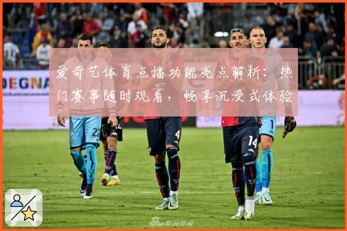 爱奇艺体育点播功能亮点解析：热门赛事随时观看，畅享沉浸式体验