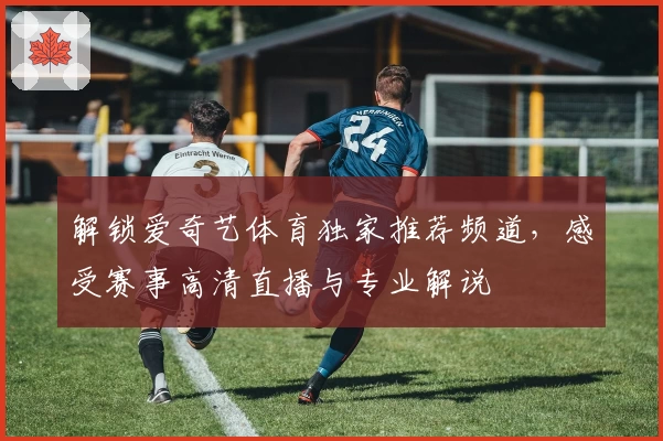 解锁爱奇艺体育独家推荐频道，感受赛事高清直播与专业解说