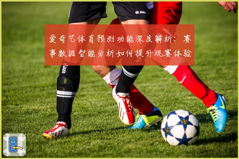 爱奇艺体育预测功能深度解析：赛事数据智能分析如何提升观赛体验
